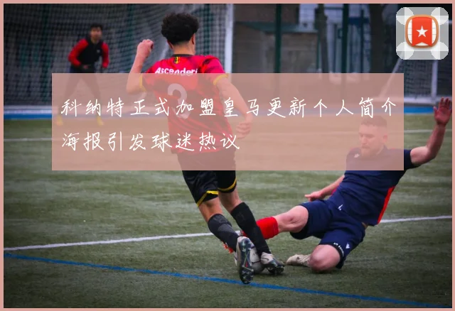 科纳特正式加盟皇马更新个人简介海报引发球迷热议