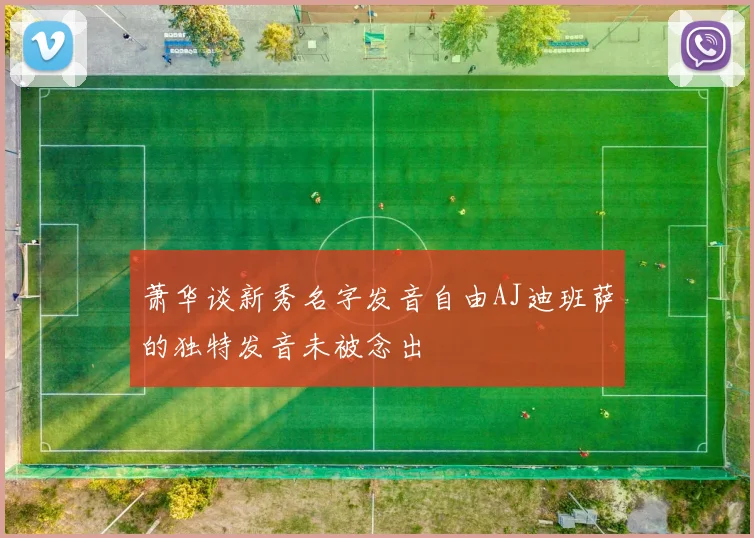 萧华谈新秀名字发音自由AJ迪班萨的独特发音未被念出