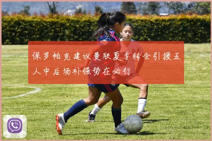 保罗帕克建议曼联夏季转会引援五人中后场补强势在必行
