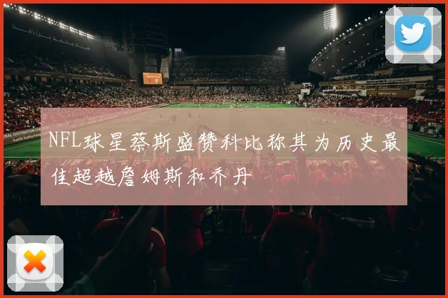 NFL球星蔡斯盛赞科比称其为历史最佳超越詹姆斯和乔丹