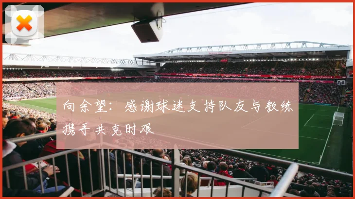 向余望：感谢球迷支持队友与教练携手共克时艰