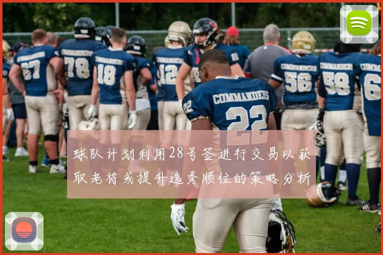 球队计划利用28号签进行交易以获取老将或提升选秀顺位的策略分析