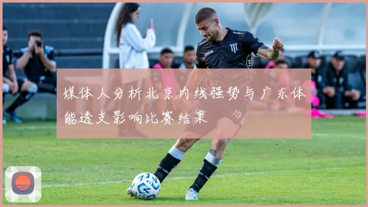 媒体人分析北京内线强势与广东体能透支影响比赛结果