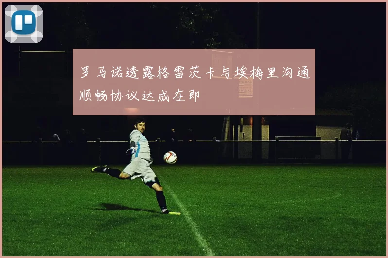 罗马诺透露格雷茨卡与埃梅里沟通顺畅协议达成在即