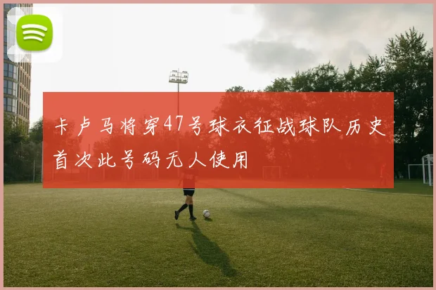 卡卢马将穿47号球衣征战球队历史首次此号码无人使用