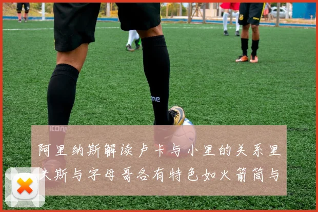 阿里纳斯解读卢卡与小里的关系里夫斯与字母哥各有特色如火箭筒与手枪