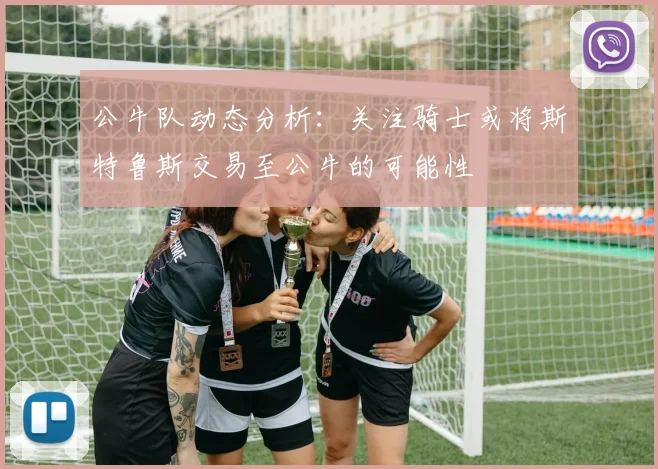 公牛队动态分析：关注骑士或将斯特鲁斯交易至公牛的可能性