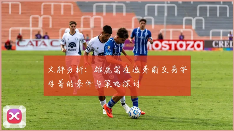 文胖分析：雄鹿需在选秀前交易字母哥的条件与策略探讨