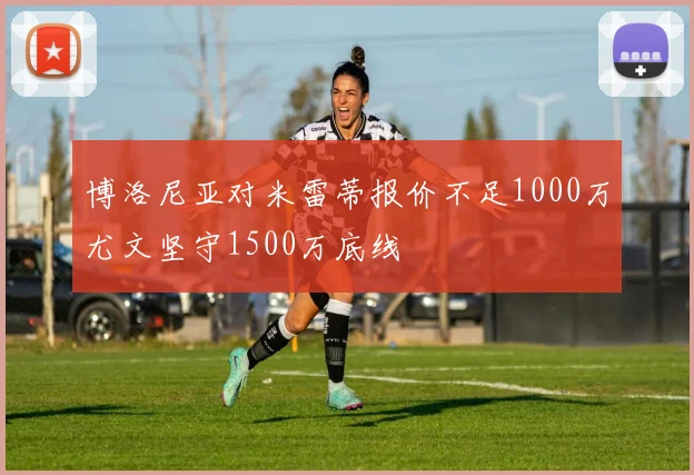 博洛尼亚对米雷蒂报价不足1000万尤文坚守1500万底线