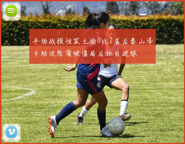半场战报恒宸主场0比2落后泰山泽卡助攻陈蒲破僵局后独自进球