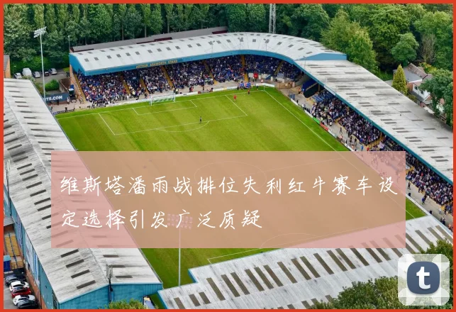 维斯塔潘雨战排位失利红牛赛车设定选择引发广泛质疑