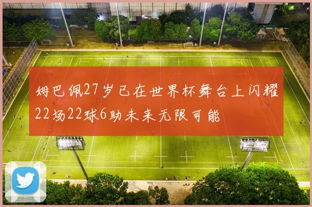 姆巴佩27岁已在世界杯舞台上闪耀22场22球6助未来无限可能