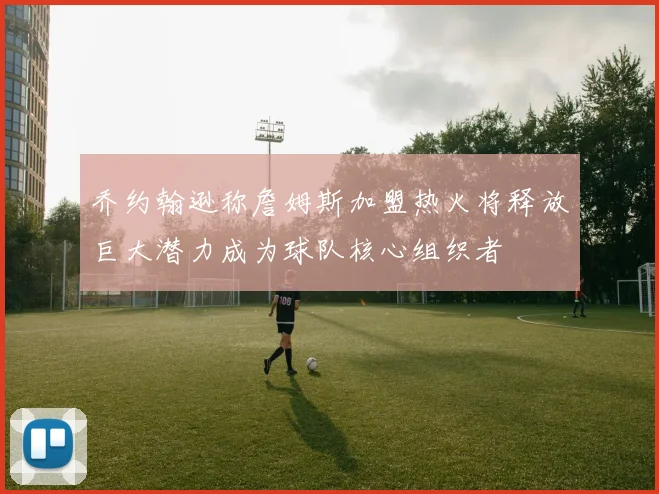 乔约翰逊称詹姆斯加盟热火将释放巨大潜力成为球队核心组织者