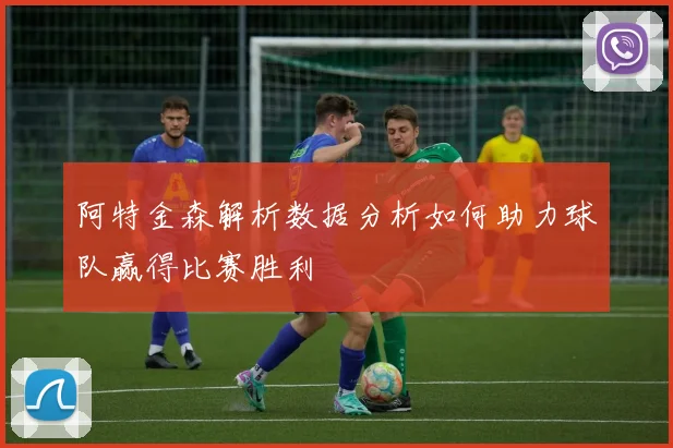 阿特金森解析数据分析如何助力球队赢得比赛胜利