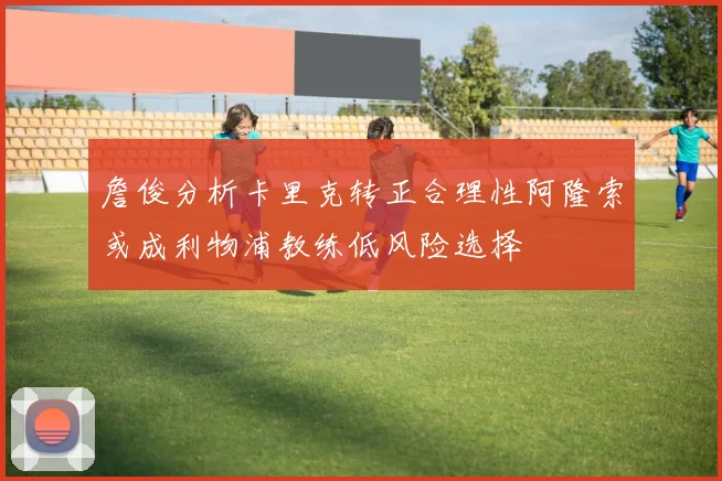 詹俊分析卡里克转正合理性阿隆索或成利物浦教练低风险选择