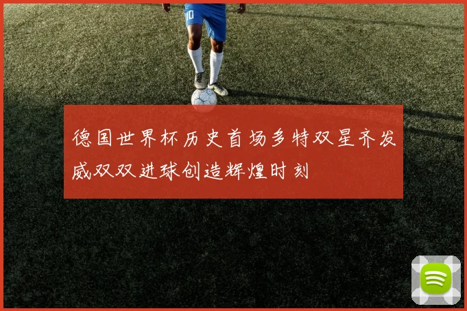 德国世界杯历史首场多特双星齐发威双双进球创造辉煌时刻