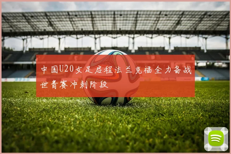 中国U20女足启程法兰克福全力备战世青赛冲刺阶段