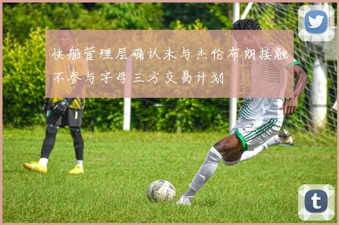 快船管理层确认未与杰伦布朗接触不参与字母三方交易计划
