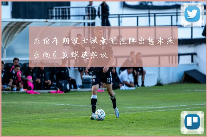 杰伦布朗波士顿豪宅挂牌出售未来去向引发球迷热议
