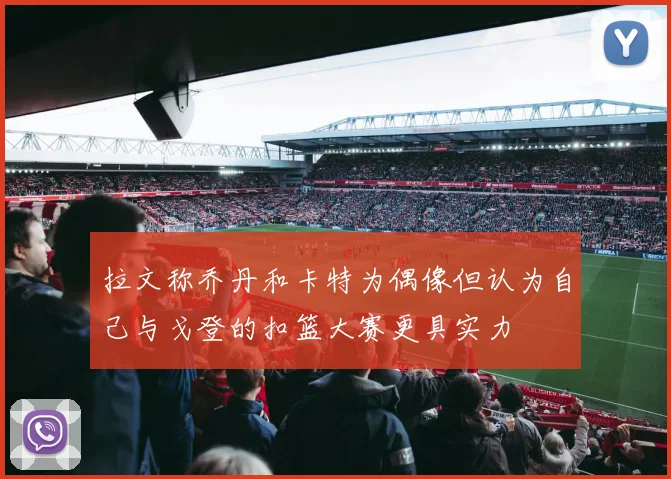 拉文称乔丹和卡特为偶像但认为自己与戈登的扣篮大赛更具实力