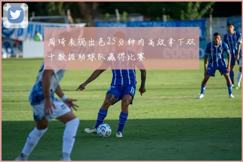 周琦表现出色25分钟内高效拿下双十数据助球队赢得比赛