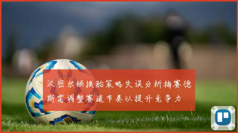汉密尔顿换胎策略失误分析梅赛德斯需调整赛道节奏以提升竞争力