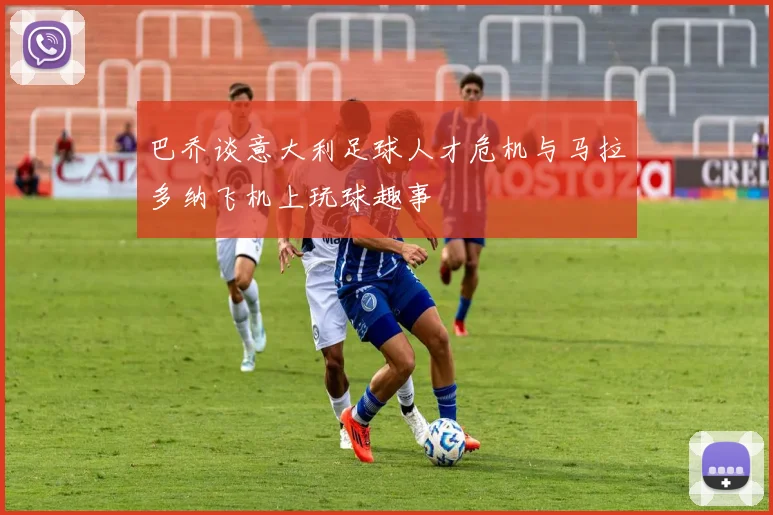 巴乔谈意大利足球人才危机与马拉多纳飞机上玩球趣事